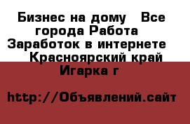 Бизнес на дому - Все города Работа » Заработок в интернете   . Красноярский край,Игарка г.